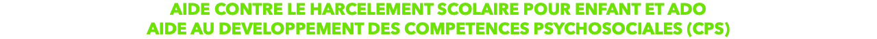 AIDE CONTRE LE HARCELEMENT SCOLAIRE POUR ENFANT ET ADO
AIDE AU DEVELOPPEMENT DES COMPETENCES PSYCHOSOCIALES (CPS)